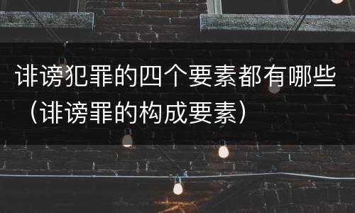 诽谤犯罪的四个要素都有哪些（诽谤罪的构成要素）