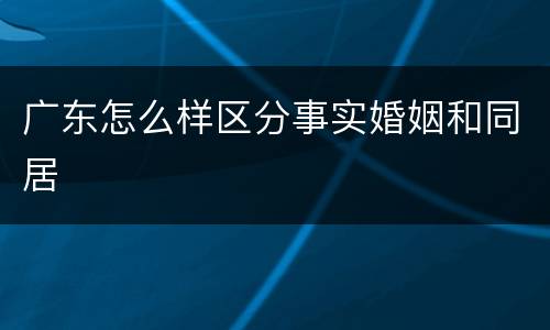 广东怎么样区分事实婚姻和同居