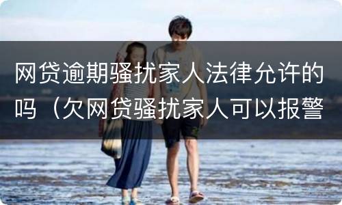 网贷逾期骚扰家人法律允许的吗（欠网贷骚扰家人可以报警吗）