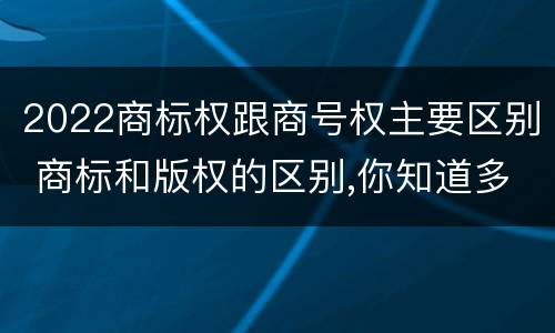 2022商标权跟商号权主要区别 商标和版权的区别,你知道多少?