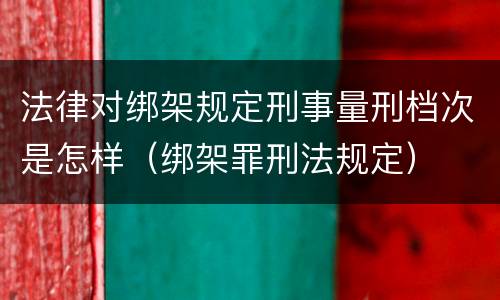 法律对绑架规定刑事量刑档次是怎样（绑架罪刑法规定）