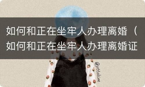 如何和正在坐牢人办理离婚（如何和正在坐牢人办理离婚证）