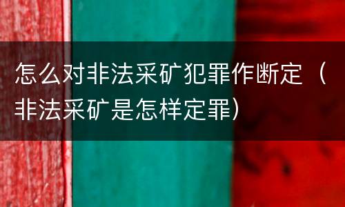 怎么对非法采矿犯罪作断定（非法采矿是怎样定罪）