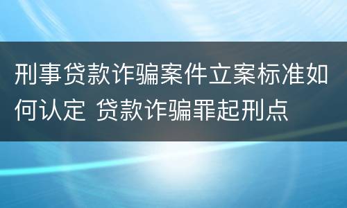 刑事贷款诈骗案件立案标准如何认定 贷款诈骗罪起刑点