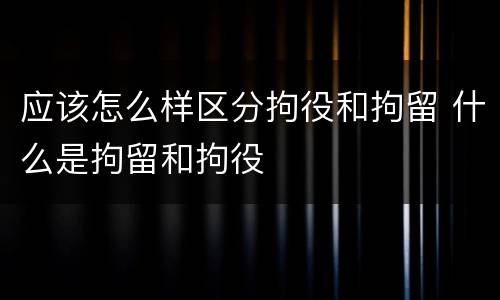应该怎么样区分拘役和拘留 什么是拘留和拘役