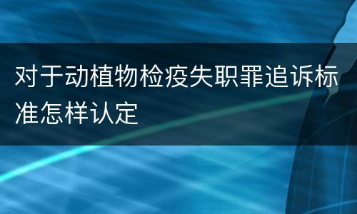 对于动植物检疫失职罪追诉标准怎样认定