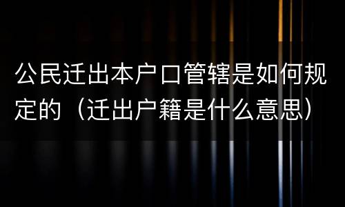 公民迁出本户口管辖是如何规定的（迁出户籍是什么意思）
