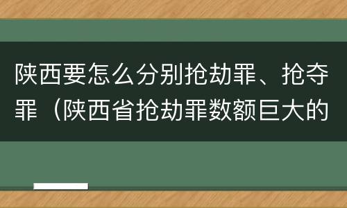 陕西要怎么分别抢劫罪、抢夺罪（陕西省抢劫罪数额巨大的标准）