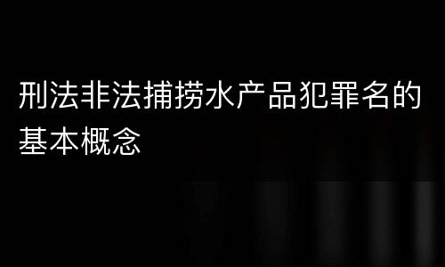 刑法非法捕捞水产品犯罪名的基本概念