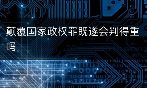 颠覆国家政权罪既遂会判得重吗