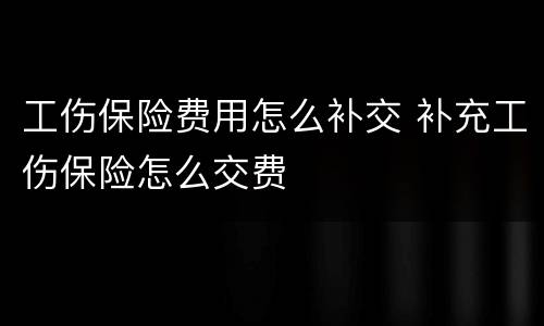 工伤保险费用怎么补交 补充工伤保险怎么交费
