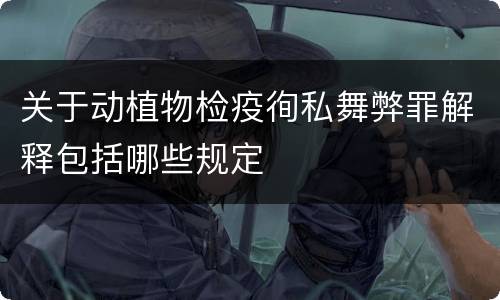 关于动植物检疫徇私舞弊罪解释包括哪些规定