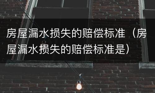 房屋漏水损失的赔偿标准（房屋漏水损失的赔偿标准是）