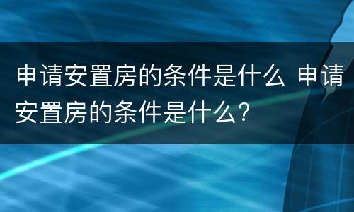 申请安置房的条件是什么 申请安置房的条件是什么?