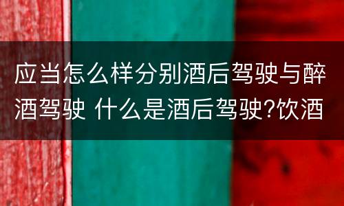 应当怎么样分别酒后驾驶与醉酒驾驶 什么是酒后驾驶?饮酒驾驶与醉酒驾驶的区别是什么?