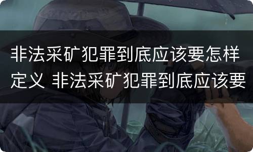 非法采矿犯罪到底应该要怎样定义 非法采矿犯罪到底应该要怎样定义罪名