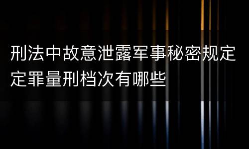 刑法中故意泄露军事秘密规定定罪量刑档次有哪些