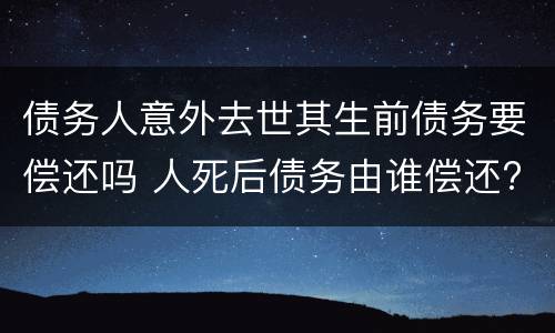债务人意外去世其生前债务要偿还吗 人死后债务由谁偿还?