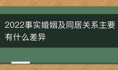 2022事实婚姻及同居关系主要有什么差异