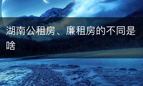 湖南公租房、廉租房的不同是啥