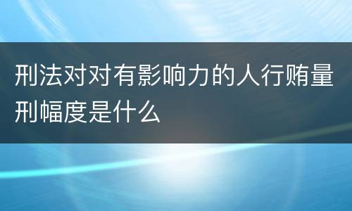 刑法对对有影响力的人行贿量刑幅度是什么