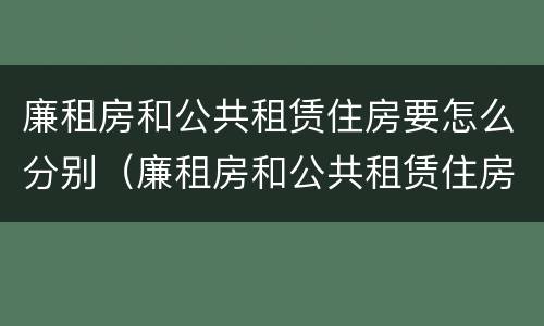 廉租房和公共租赁住房要怎么分别（廉租房和公共租赁住房有什么区别）