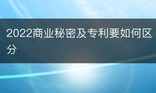 2022商业秘密及专利要如何区分