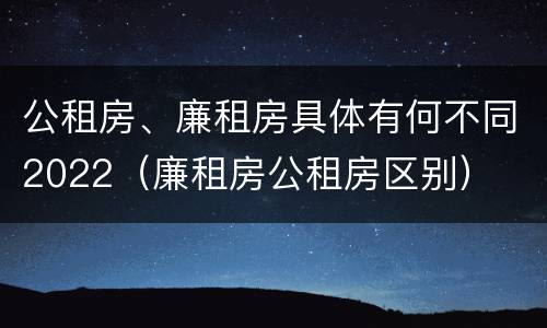 公租房、廉租房具体有何不同2022（廉租房公租房区别）