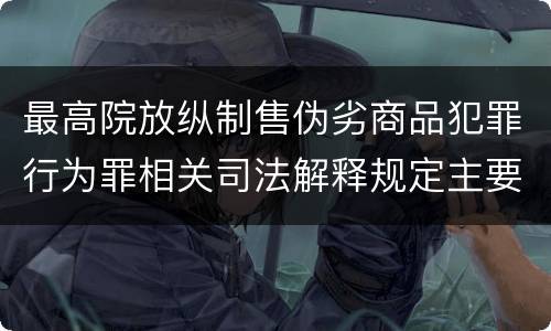 最高院放纵制售伪劣商品犯罪行为罪相关司法解释规定主要内容包括什么