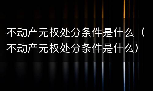 不动产无权处分条件是什么（不动产无权处分条件是什么）