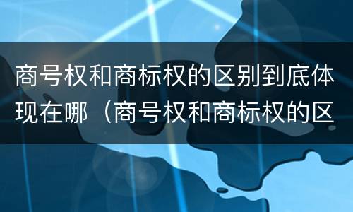 商号权和商标权的区别到底体现在哪（商号权和商标权的区别到底体现在哪方面）