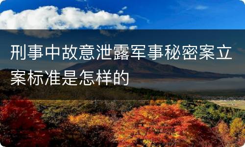 刑事中故意泄露军事秘密案立案标准是怎样的