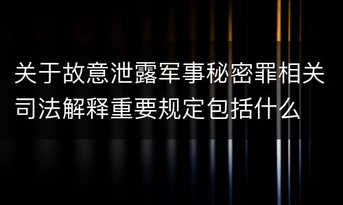 关于故意泄露军事秘密罪相关司法解释重要规定包括什么