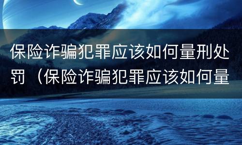 保险诈骗犯罪应该如何量刑处罚（保险诈骗犯罪应该如何量刑处罚案例）