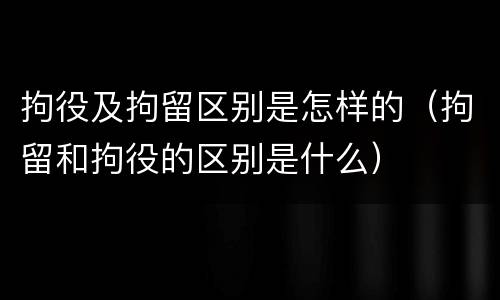 拘役及拘留区别是怎样的（拘留和拘役的区别是什么）