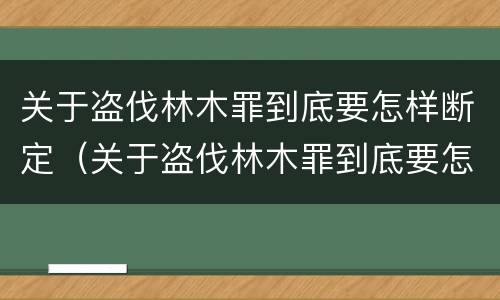 关于盗伐林木罪到底要怎样断定（关于盗伐林木罪到底要怎样断定罪名）