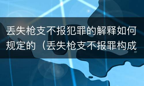 丢失枪支不报犯罪的解释如何规定的（丢失枪支不报罪构成要件）