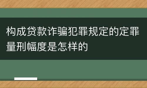 构成贷款诈骗犯罪规定的定罪量刑幅度是怎样的