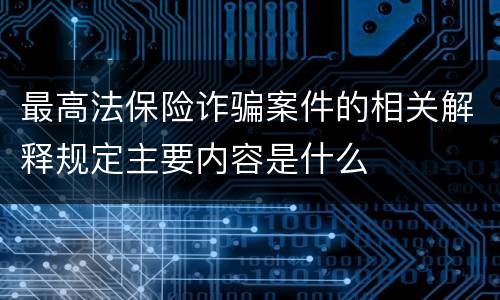最高法保险诈骗案件的相关解释规定主要内容是什么