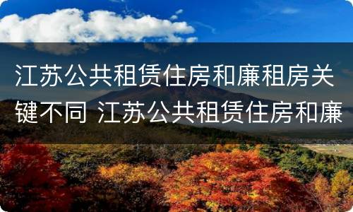 江苏公共租赁住房和廉租房关键不同 江苏公共租赁住房和廉租房关键不同吗