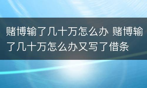 赌博输了几十万怎么办 赌博输了几十万怎么办又写了借条