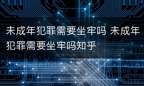 未成年犯罪需要坐牢吗 未成年犯罪需要坐牢吗知乎
