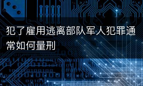 犯了雇用逃离部队军人犯罪通常如何量刑