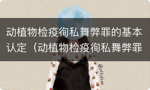 动植物检疫徇私舞弊罪的基本认定（动植物检疫徇私舞弊罪的基本认定是什么）