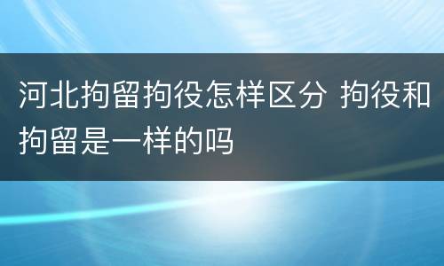 河北拘留拘役怎样区分 拘役和拘留是一样的吗