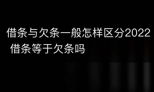 借条与欠条一般怎样区分2022 借条等于欠条吗