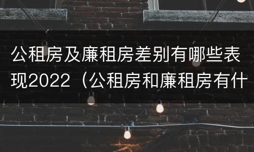 公租房及廉租房差别有哪些表现2022（公租房和廉租房有什么不同?）