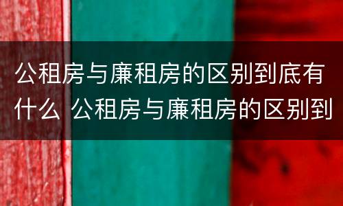 公租房与廉租房的区别到底有什么 公租房与廉租房的区别到底有什么区别