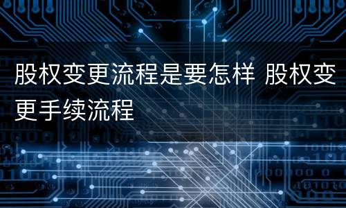 股权变更流程是要怎样 股权变更手续流程