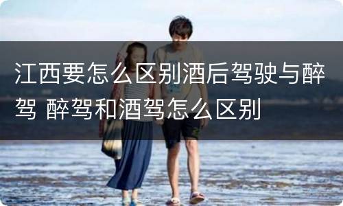 江西要怎么区别酒后驾驶与醉驾 醉驾和酒驾怎么区别